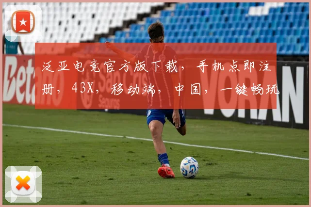 泛亚电竞官方版下载，手机点即注册，43X，移动端，中国，一键畅玩，体验非凡