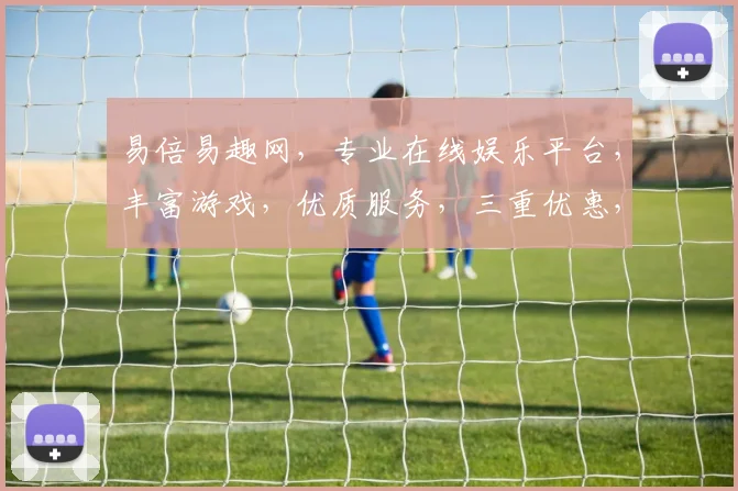 易倍易趣网，专业在线娱乐平台，丰富游戏，优质服务，三重优惠，畅玩无忧，值得信赖
