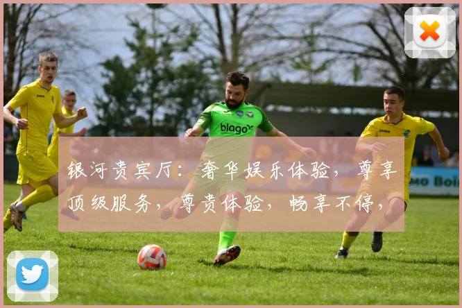 银河贵宾厅：奢华娱乐体验，尊享顶级服务，尊贵体验，畅享不停，惊喜不断，尊贵生活。