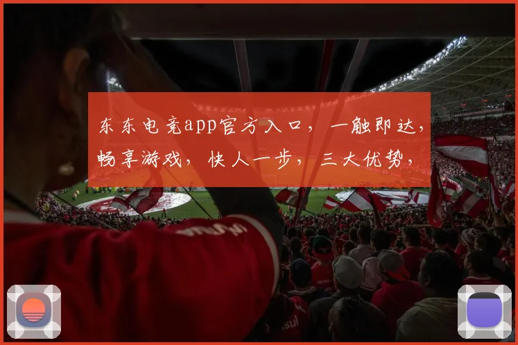 东东电竞app官方入口，一触即达，畅享游戏，快人一步，三大优势，不容错过