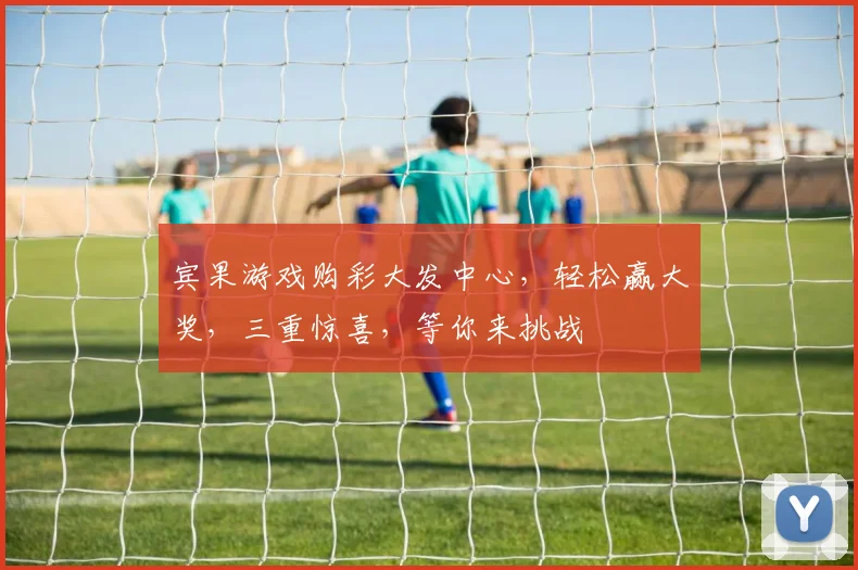 宾果游戏购彩大发中心，轻松赢大奖，三重惊喜，等你来挑战