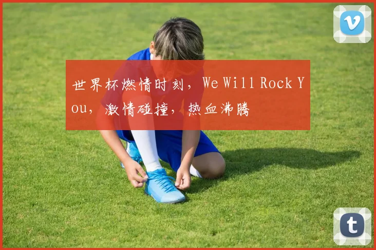 世界杯燃情时刻，We Will Rock You，激情碰撞，热血沸腾