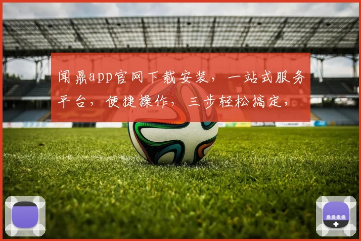 闻鼎app官网下载安装，一站式服务平台，便捷操作，三步轻松搞定，不容错过