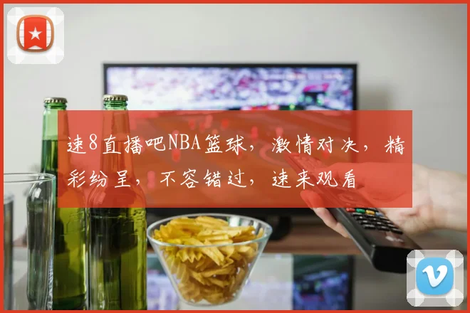 速8直播吧NBA篮球，激情对决，精彩纷呈，不容错过，速来观看