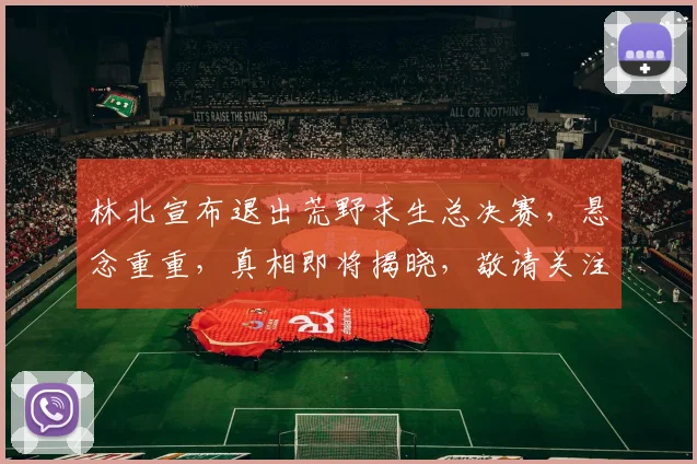 林北宣布退出荒野求生总决赛，悬念重重，真相即将揭晓，敬请关注