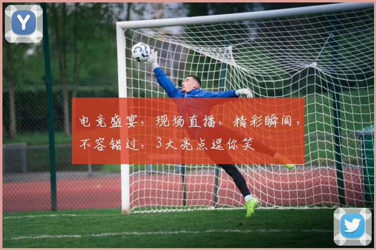 电竞盛宴，现场直播，精彩瞬间，不容错过，3大亮点逗你笑