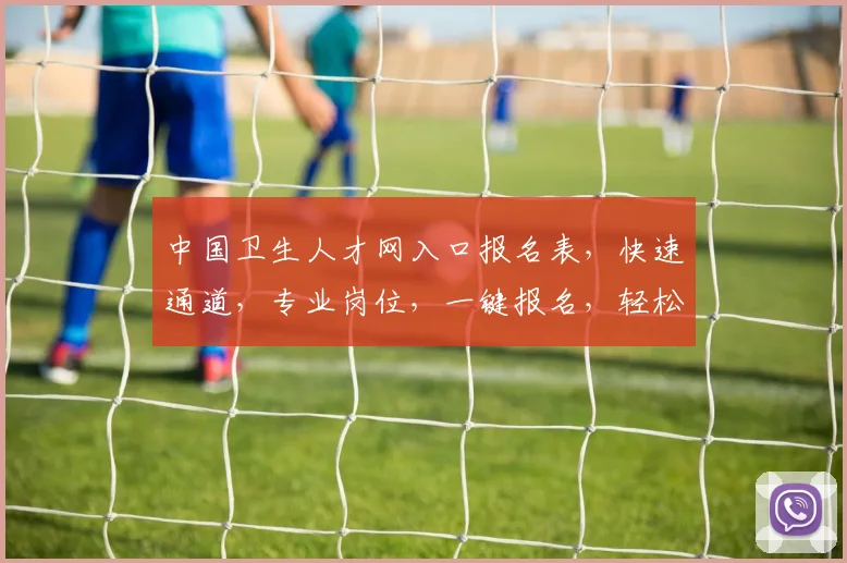 中国卫生人才网入口报名表，快速通道，专业岗位，一键报名，轻松就业，三步搞定
